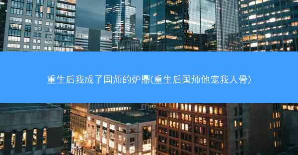 重生后我成了国师的炉鼎(重生后国师他宠我入骨)
