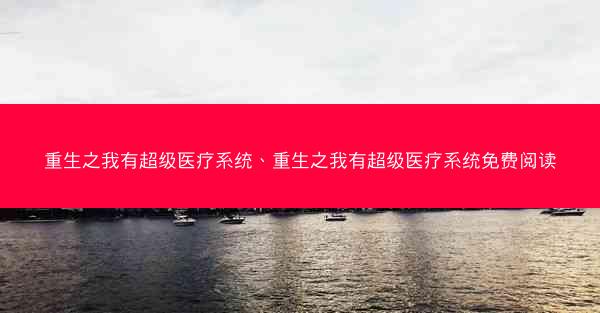 重生之我有超级医疗系统、重生之我有超级医疗系统免费阅读