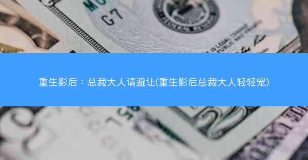 重生影后：总裁大人请避让(重生影后总裁大人轻轻宠)