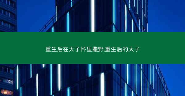 重生后在太子怀里撒野,重生后的太子