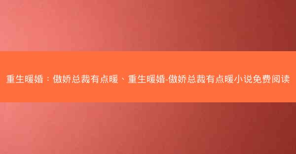 重生暖婚：傲娇总裁有点暖、重生暖婚-傲娇总裁有点暖小说免费阅读