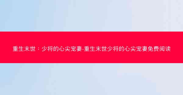 重生末世：少将的心尖宠妻-重生末世少将的心尖宠妻免费阅读