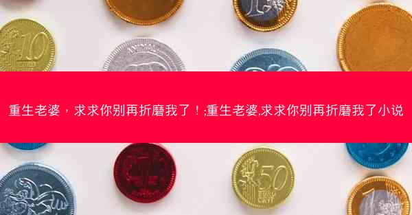 重生老婆，求求你别再折磨我了！;重生老婆,求求你别再折磨我了小说