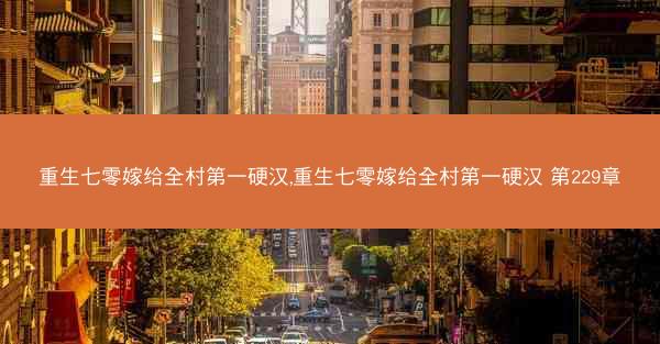 重生七零嫁给全村第一硬汉,重生七零嫁给全村第一硬汉 第229章