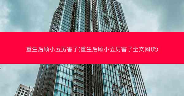 重生后顾小五厉害了(重生后顾小五厉害了全文阅读)