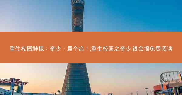 重生校园神棍：帝少，算个命！;重生校园之帝少,很会撩免费阅读