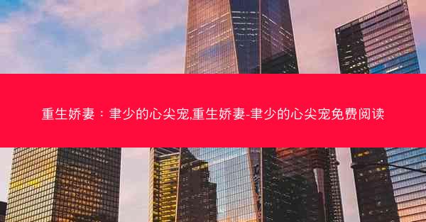 重生娇妻：聿少的心尖宠,重生娇妻-聿少的心尖宠免费阅读