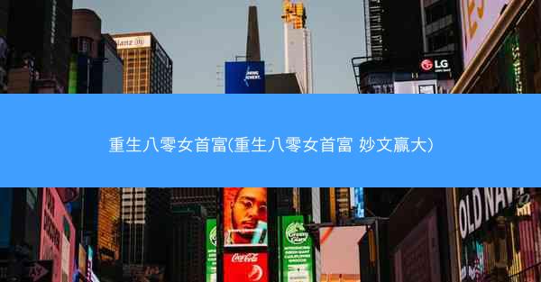重生八零女首富(重生八零女首富 妙文赢大)
