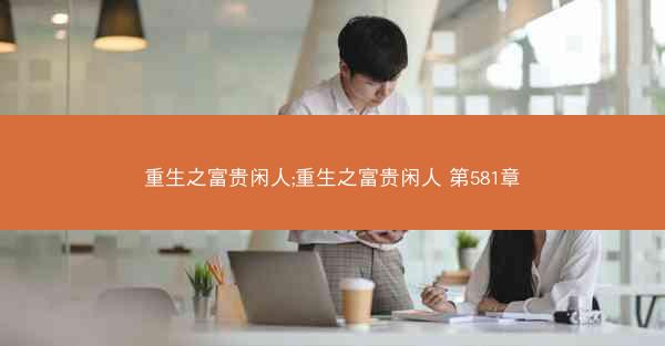 重生之富贵闲人;重生之富贵闲人 第581章