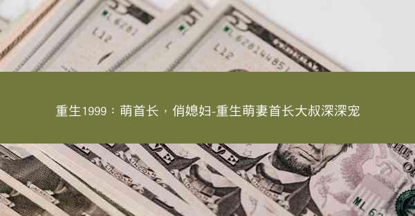 重生1999:萌首长,俏媳妇-重生萌妻首长大叔深深宠