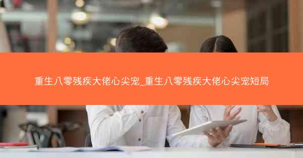 重生八零残疾大佬心尖宠_重生八零残疾大佬心尖宠短局