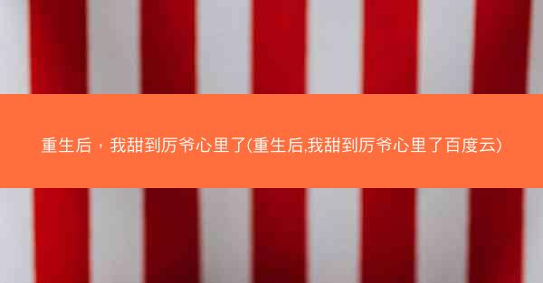 重生后，我甜到厉爷心里了(重生后,我甜到厉爷心里了百度云)