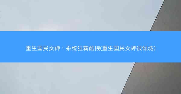 重生国民女神：系统狂霸酷拽(重生国民女神很倾城)