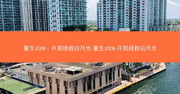 重生2008：开局拯救白月光-重生2008-开局拯救白月光