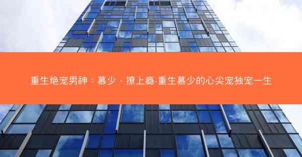 重生绝宠男神：慕少，撩上瘾-重生慕少的心尖宠独宠一生