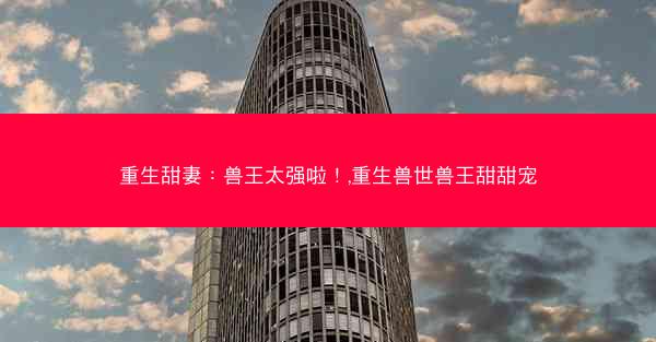 重生甜妻：兽王太强啦！,重生兽世兽王甜甜宠