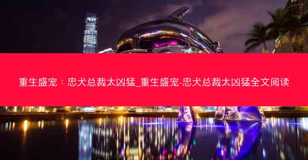 重生盛宠：忠犬总裁太凶猛_重生盛宠-忠犬总裁太凶猛全文阅读