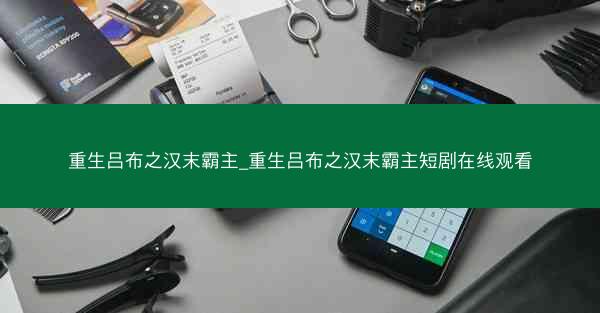 重生吕布之汉末霸主_重生吕布之汉末霸主短剧在线观看