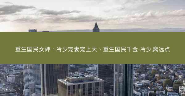 重生国民女神：冷少宠妻宠上天、重生国民千金-冷少,离远点