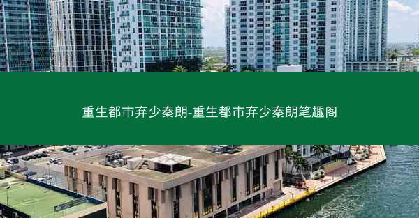 重生都市弃少秦朗-重生都市弃少秦朗笔趣阁