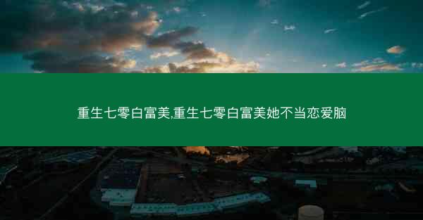重生七零白富美,重生七零白富美她不当恋爱脑