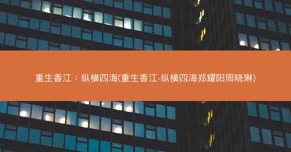 重生香江：纵横四海(重生香江-纵横四海郑耀阳周晓琳)