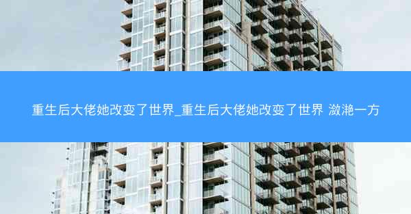 重生后大佬她改变了世界_重生后大佬她改变了世界 潋滟一方