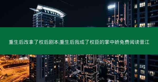 重生后改拿了权后剧本;重生后我成了权臣的掌中娇免费阅读晋江