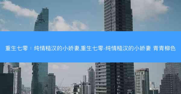 重生七零：纯情糙汉的小娇妻,重生七零-纯情糙汉的小娇妻 青青柳色
