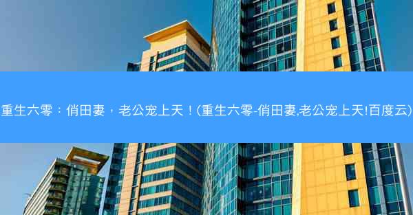 重生六零：俏田妻，老公宠上天！(重生六零-俏田妻,老公宠上天!百度云)