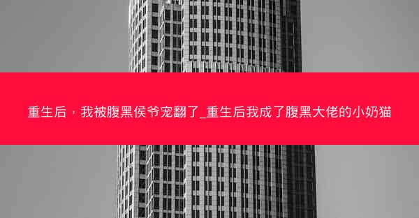 重生后，我被腹黑侯爷宠翻了_重生后我成了腹黑大佬的小奶猫