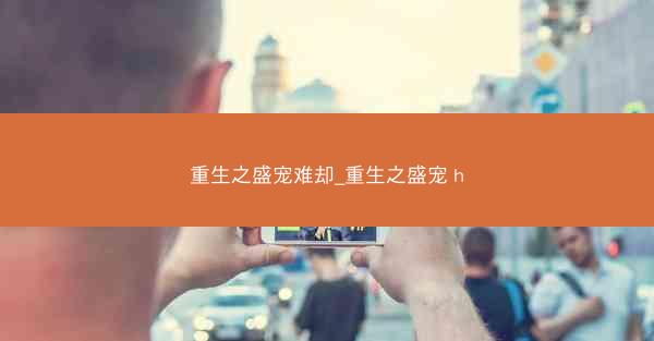 重生之盛宠难却_重生之盛宠 h