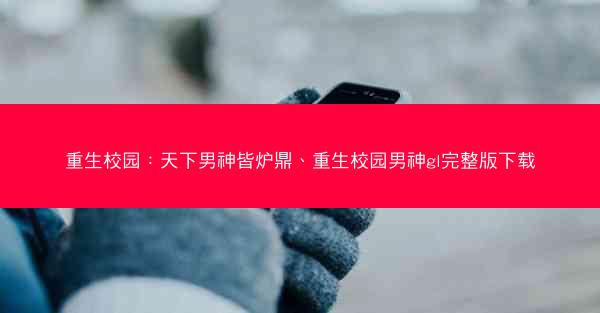 重生校园：天下男神皆炉鼎、重生校园男神gl完整版下载