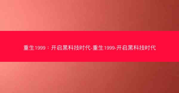 重生1999：开启黑科技时代-重生1999-开启黑科技时代