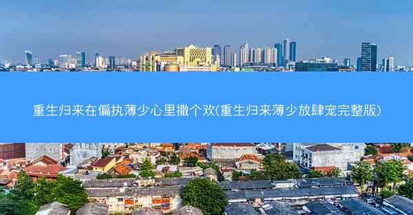 重生归来在偏执薄少心里撒个欢(重生归来薄少放肆宠完整版)