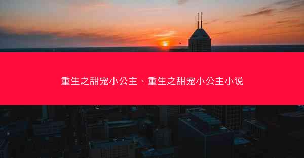 重生之甜宠小公主、重生之甜宠小公主小说