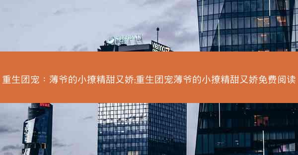 重生团宠：薄爷的小撩精甜又娇;重生团宠薄爷的小撩精甜又娇免费阅读