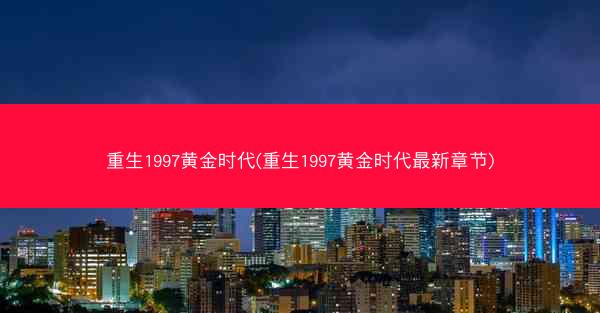 重生1997黄金时代(重生1997黄金时代最新章节)