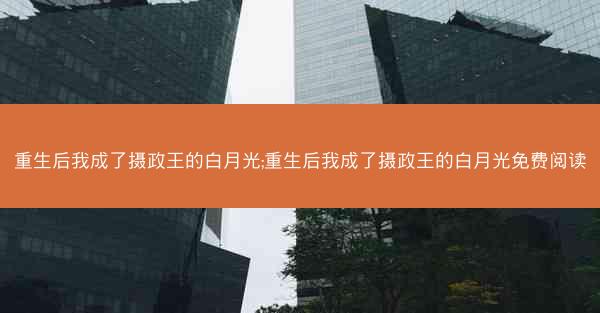 重生后我成了摄政王的白月光;重生后我成了摄政王的白月光免费阅读