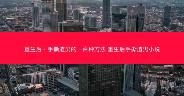 重生后，手撕渣男的一百种方法-重生后手撕渣男小说