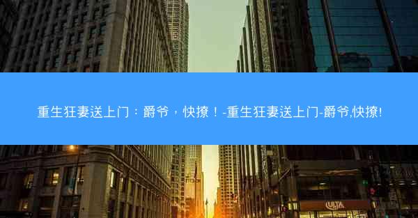 重生狂妻送上门：爵爷，快撩！-重生狂妻送上门-爵爷,快撩!