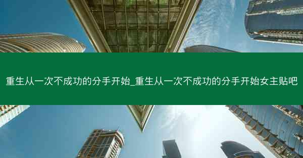 重生从一次不成功的分手开始_重生从一次不成功的分手开始女主贴吧