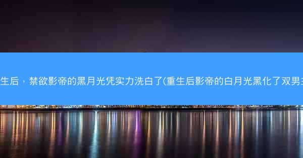 重生后，禁欲影帝的黑月光凭实力洗白了(重生后影帝的白月光黑化了双男主)