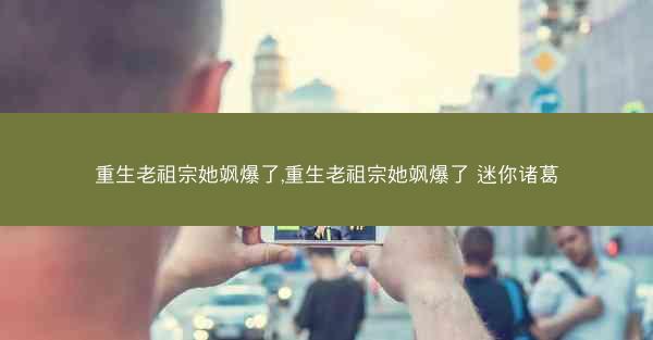 重生老祖宗她飒爆了,重生老祖宗她飒爆了 迷你诸葛