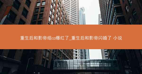 重生后和影帝组cp爆红了_重生后和影帝闪婚了 小说