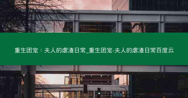 重生团宠：夫人的虐渣日常_重生团宠-夫人的虐渣日常百度云