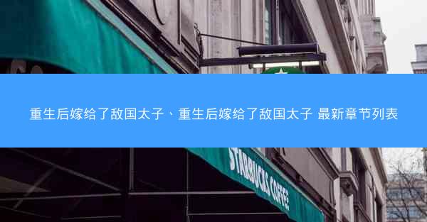 重生后嫁给了敌国太子、重生后嫁给了敌国太子 最新章节列表