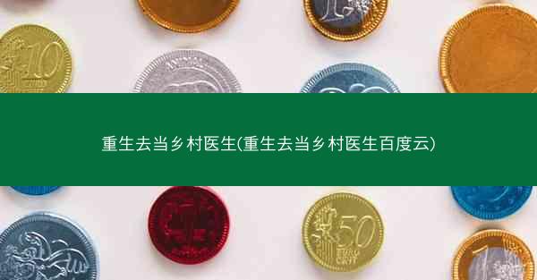 重生去当乡村医生(重生去当乡村医生百度云)