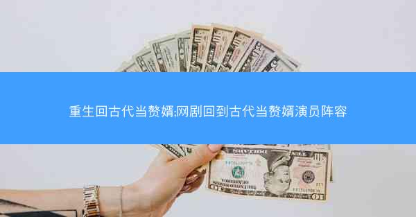重生回古代当赘婿;网剧回到古代当赘婿演员阵容