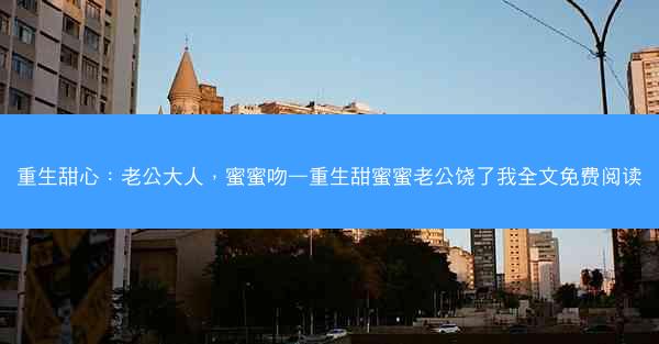 重生甜心：老公大人，蜜蜜吻—重生甜蜜蜜老公饶了我全文免费阅读
